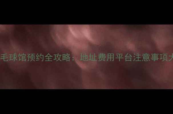 图片 深圳羽毛球馆预约全攻略：地址费用平台注意事项大公开1