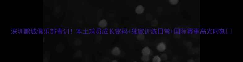 图片 深圳鹏城俱乐部青训！本土球员成长密码+独家训练日常+国际赛事高光时刻🏆