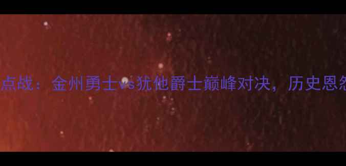 图片 深度5月6日NBA焦点战：金州勇士vs犹他爵士巅峰对决，历史恩怨与季后赛悬念全