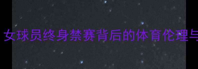 图片 深度事件：女球员终身禁赛背后的体育伦理与处罚争议1