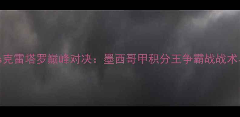 图片 深度托卢卡vs克雷塔罗巅峰对决：墨西哥甲积分王争霸战战术与数据全复盘