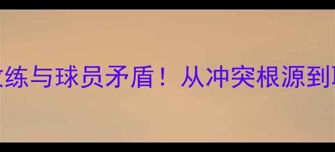 图片 深度某球队爆发教练与球员矛盾！从冲突根源到职业体育管理启示