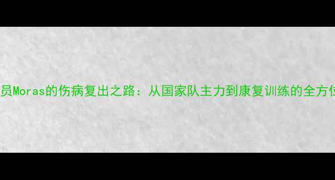 图片 深度球员Moras的伤病复出之路：从国家队主力到康复训练的全方位纪实1