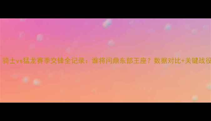 图片 深度！骑士vs猛龙赛季交锋全记录：谁将问鼎东部王座？数据对比+关键战役复盘1