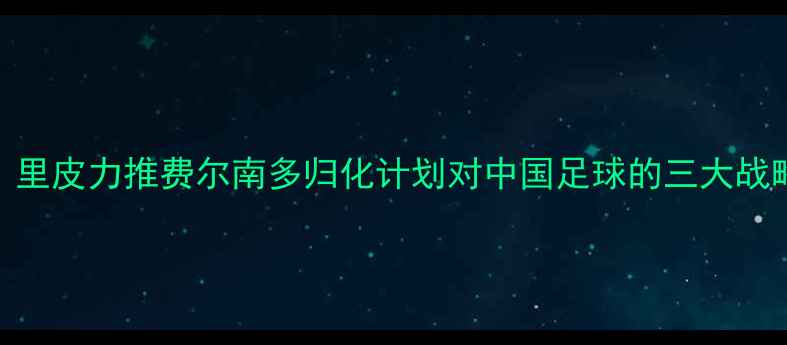 图片 深度：里皮力推费尔南多归化计划对中国足球的三大战略意义