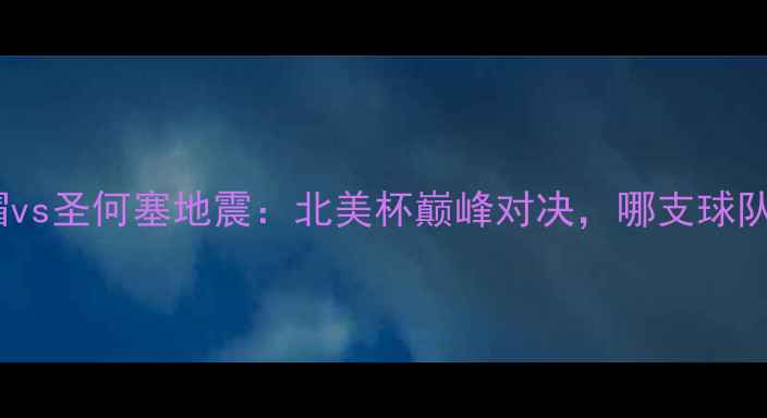 图片 温哥华白帽vs圣何塞地震：北美杯巅峰对决，哪支球队能问鼎？1