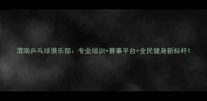 图片 渭南乒乓球俱乐部：专业培训+赛事平台+全民健身新标杆1