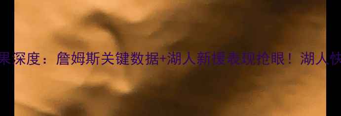 图片 湖人vs快船季前赛结果深度：詹姆斯关键数据+湖人新援表现抢眼！湖人快船赛后官方声明解读