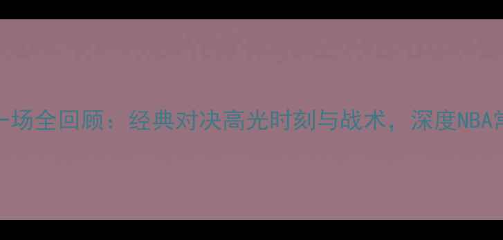 图片 湖人vs热火第一场全回顾：经典对决高光时刻与战术，深度NBA常规赛首战亮点