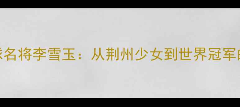 图片 湖北羽毛球名将李雪玉：从荆州少女到世界冠军的逆袭之路