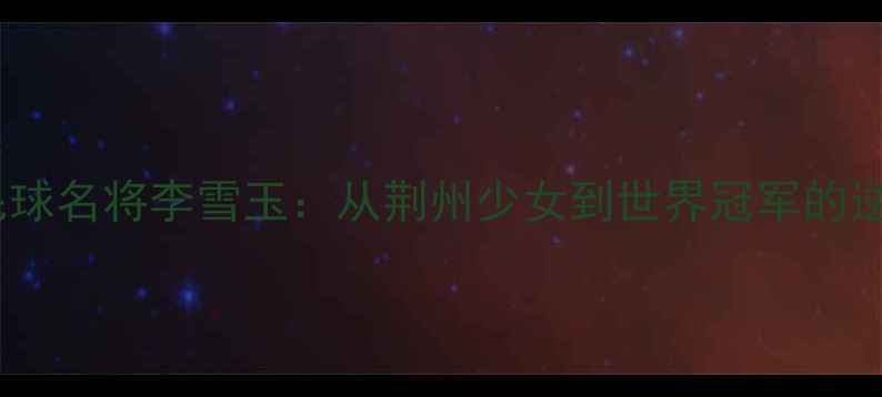 图片 湖北羽毛球名将李雪玉：从荆州少女到世界冠军的逆袭之路1