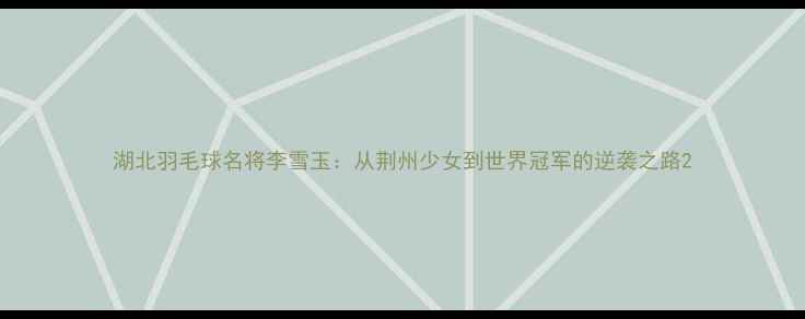 图片 湖北羽毛球名将李雪玉：从荆州少女到世界冠军的逆袭之路2