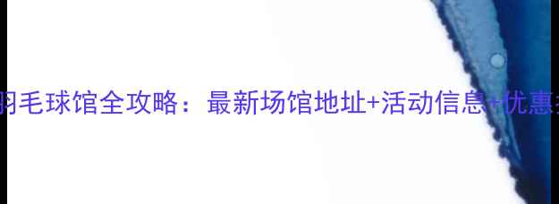 图片 溧阳羽毛球馆全攻略：最新场馆地址+活动信息+优惠指南1