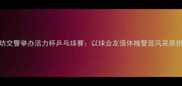 图片 潍坊交警举办活力杯乒乓球赛：以球会友强体魄警营风采展担当