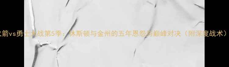 图片 火箭vs勇士大战第5季：休斯顿与金州的五年恩怨与巅峰对决（附深度战术）1