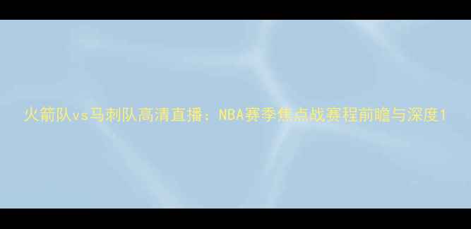 图片 火箭队vs马刺队高清直播：NBA赛季焦点战赛程前瞻与深度1
