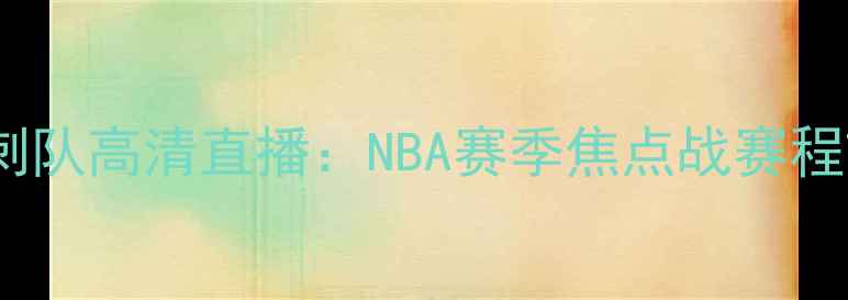 图片 火箭队vs马刺队高清直播：NBA赛季焦点战赛程前瞻与深度2