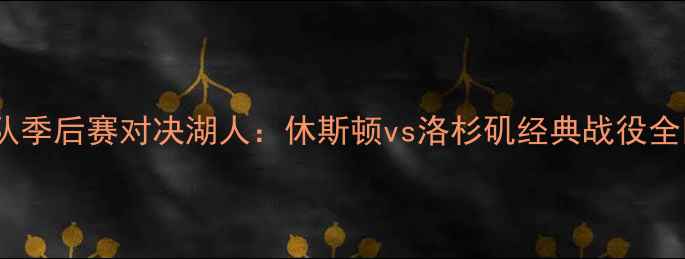 图片 火箭队季后赛对决湖人：休斯顿vs洛杉矶经典战役全回顾2