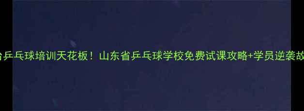 图片 烟台乒乓球培训天花板！山东省乒乓球学校免费试课攻略+学员逆袭故事1