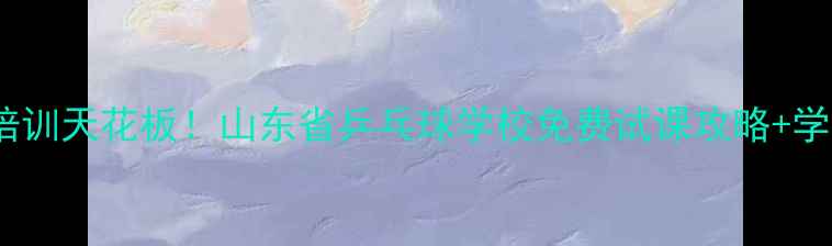 图片 烟台乒乓球培训天花板！山东省乒乓球学校免费试课攻略+学员逆袭故事2