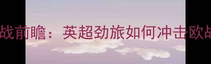 图片 热刺vs海法马卡比赛季焦点战前瞻：英超劲旅如何冲击欧战门票？深度两队争胜关键2