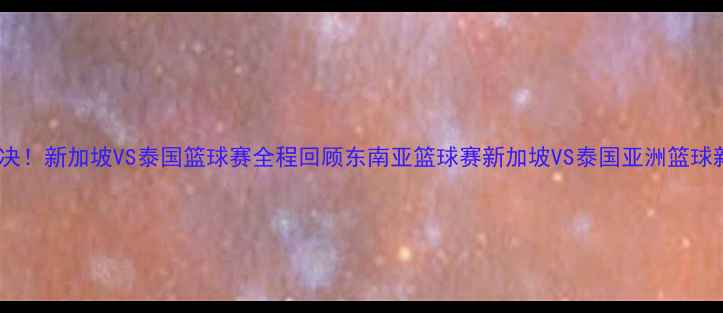 图片 热血对决！新加坡VS泰国篮球赛全程回顾东南亚篮球赛新加坡VS泰国亚洲篮球新势力1