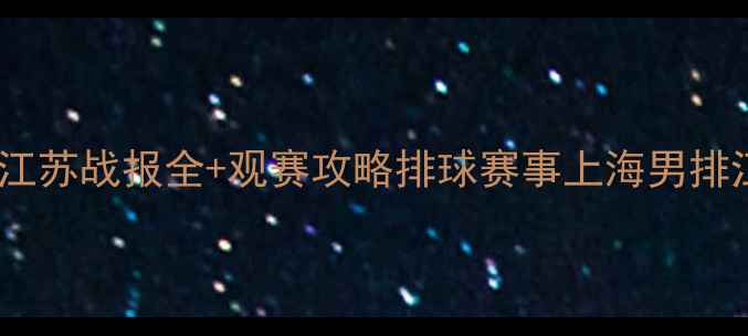图片 热血巅峰对决！上海男排VS江苏战报全+观赛攻略排球赛事上海男排江苏男排体育热点观赛指南1