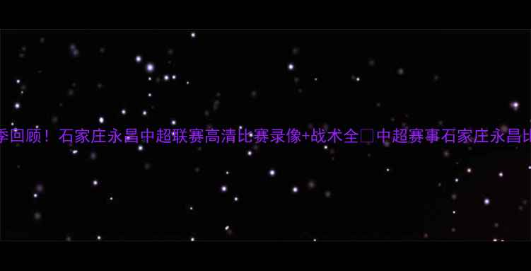 图片 热血赛季回顾！石家庄永昌中超联赛高清比赛录像+战术全🔥中超赛事石家庄永昌比赛集锦