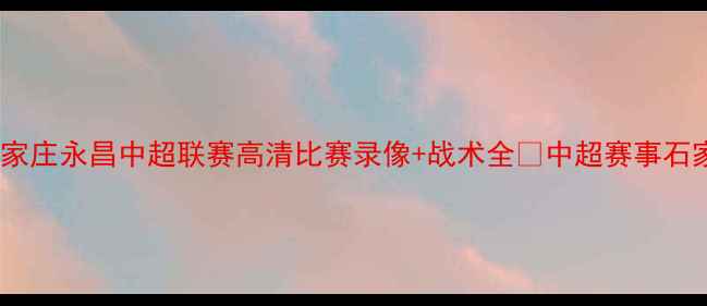 图片 热血赛季回顾！石家庄永昌中超联赛高清比赛录像+战术全🔥中超赛事石家庄永昌比赛集锦1