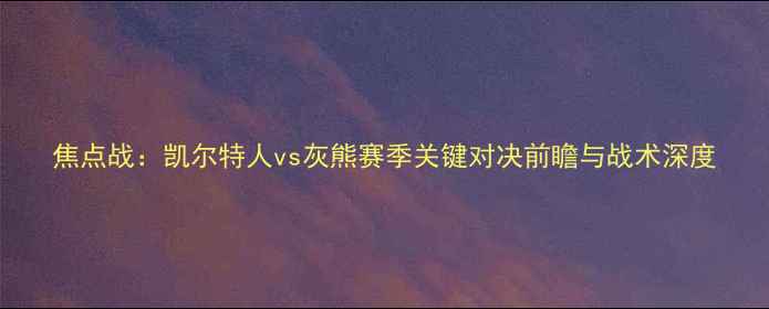 图片 焦点战：凯尔特人vs灰熊赛季关键对决前瞻与战术深度