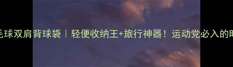 图片 爆款羽毛球双肩背球袋｜轻便收纳王+旅行神器！运动党必入的时尚装备