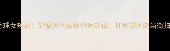 图片 爆款羽毛球女短裙！显瘦透气高颜值运动裙，打完球还能当街拍神器！2