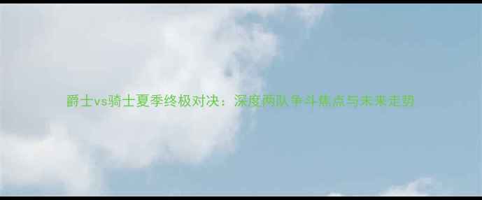 图片 爵士vs骑士夏季终极对决：深度两队争斗焦点与未来走势