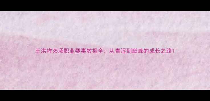 图片 王洪祥35场职业赛事数据全：从青涩到巅峰的成长之路1