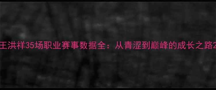图片 王洪祥35场职业赛事数据全：从青涩到巅峰的成长之路2