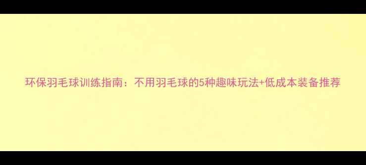 图片 环保羽毛球训练指南：不用羽毛球的5种趣味玩法+低成本装备推荐