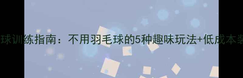 图片 环保羽毛球训练指南：不用羽毛球的5种趣味玩法+低成本装备推荐1