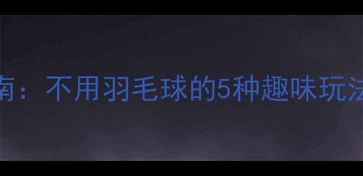 图片 环保羽毛球训练指南：不用羽毛球的5种趣味玩法+低成本装备推荐2