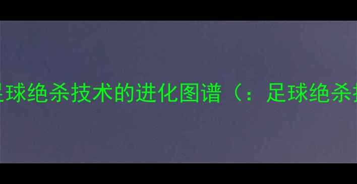 图片 现代足球绝杀技术的进化图谱（：足球绝杀技术）