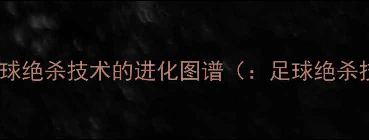 图片 现代足球绝杀技术的进化图谱（：足球绝杀技术）2