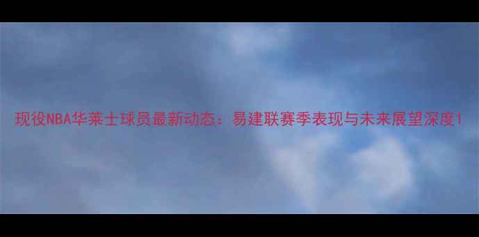 图片 现役NBA华莱士球员最新动态：易建联赛季表现与未来展望深度1