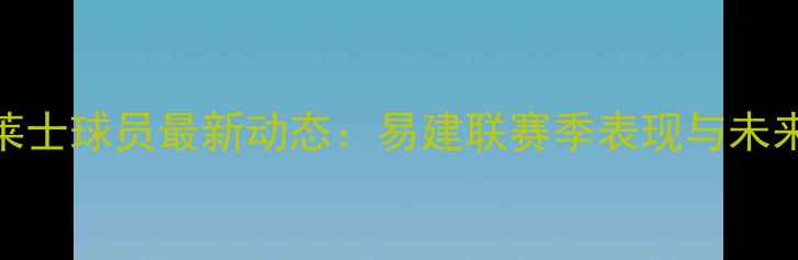 图片 现役NBA华莱士球员最新动态：易建联赛季表现与未来展望深度2