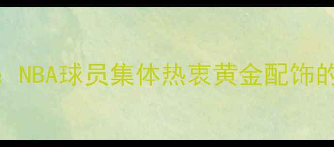 图片 现象观察：NBA球员集体热衷黄金配饰的三大趋势