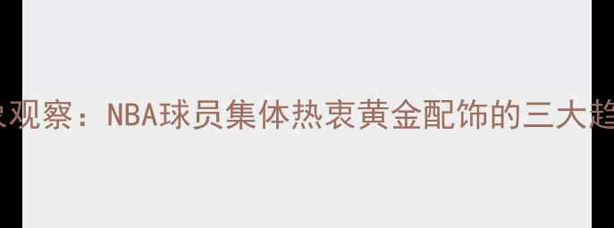 图片 现象观察：NBA球员集体热衷黄金配饰的三大趋势1