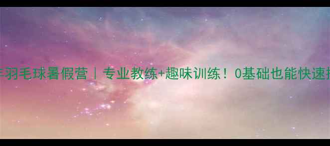 图片 珠海少年羽毛球暑假营｜专业教练+趣味训练！0基础也能快速提升技巧