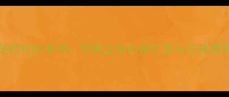 图片 球员时代的李明：中国足球传奇生涯与经典瞬间全