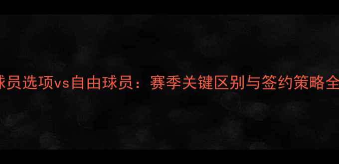 图片 球员选项vs自由球员：赛季关键区别与签约策略全1