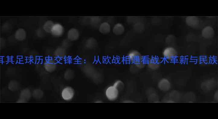 图片 瑞典vs土耳其足球历史交锋全：从欧战相遇看战术革新与民族精神碰撞1