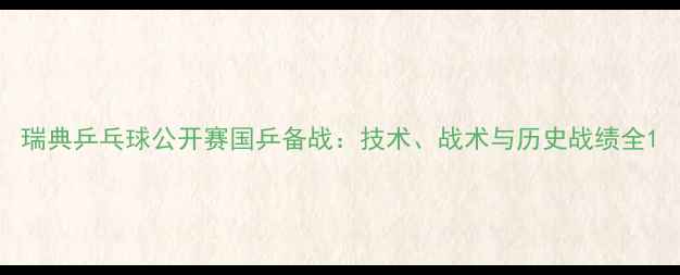 图片 瑞典乒乓球公开赛国乒备战：技术、战术与历史战绩全1