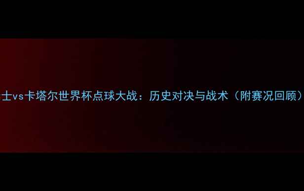 图片 瑞士vs卡塔尔世界杯点球大战：历史对决与战术（附赛况回顾）1